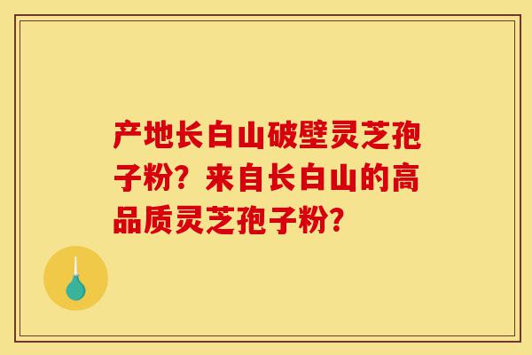 产地长白山破壁灵芝孢子粉？来自长白山的高品质灵芝孢子粉？-第1张图片-灵芝之家