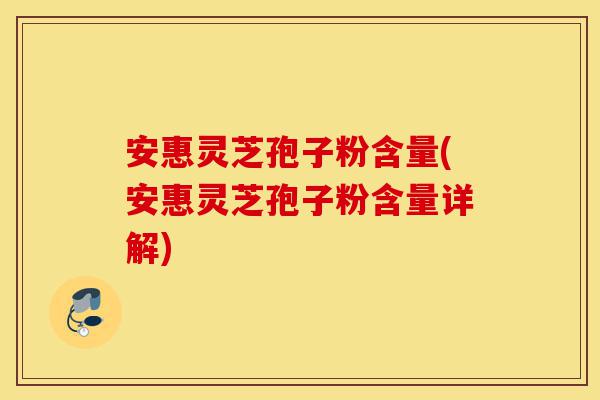 安惠灵芝孢子粉含量(安惠灵芝孢子粉含量详解)-第1张图片-灵芝之家