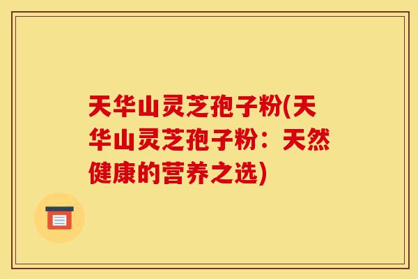天华山灵芝孢子粉(天华山灵芝孢子粉：天然健康的营养之选)-第1张图片-灵芝之家
