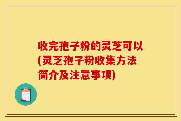 收完孢子粉的灵芝可以(灵芝孢子粉收集方法简介及注意事项)-第1张图片-灵芝之家 收完孢子粉的灵芝可以(灵芝孢子粉收集方法简介及注意事项)-第1张图片-灵芝之家