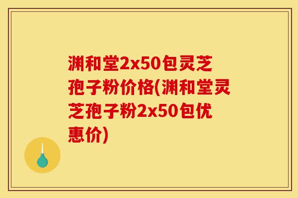 渊和堂2x50包灵芝孢子粉价格(渊和堂灵芝孢子粉2x50包优惠价)-第1张图片-灵芝之家 渊和堂2x50包灵芝孢子粉价格(渊和堂灵芝孢子粉2x50包优惠价)-第1张图片-灵芝之家