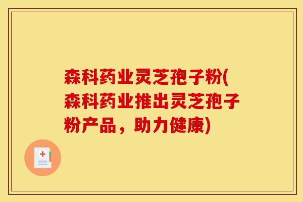 森科药业灵芝孢子粉(森科药业推出灵芝孢子粉产品,助力健康)-第1张图片-灵芝之家 森科药业灵芝孢子粉(森科药业推出灵芝孢子粉产品,助力健康)-第1张图片-灵芝之家