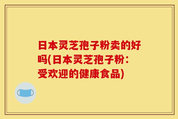 日本灵芝孢子粉卖的好吗(日本灵芝孢子粉:受欢迎的健康食品)-第1张图片-灵芝之家 日本灵芝孢子粉卖的好吗(日本灵芝孢子粉:受欢迎的健康食品)-第1张图片-灵芝之家