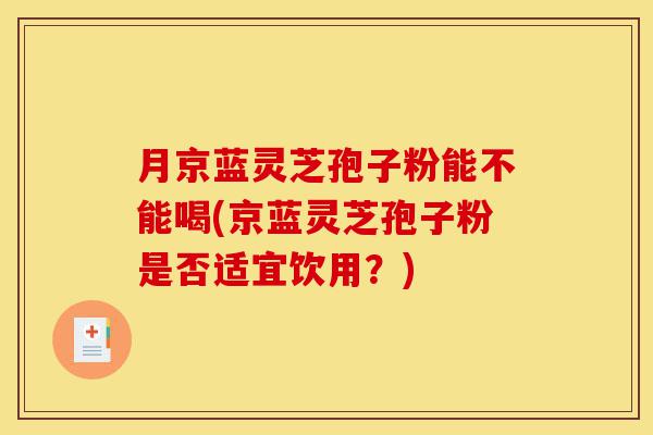 月京蓝灵芝孢子粉能不能喝(京蓝灵芝孢子粉是否适宜饮用?)-第1张图片-灵芝之家 月京蓝灵芝孢子粉能不能喝(京蓝灵芝孢子粉是否适宜饮用?)-第1张图片-灵芝之家