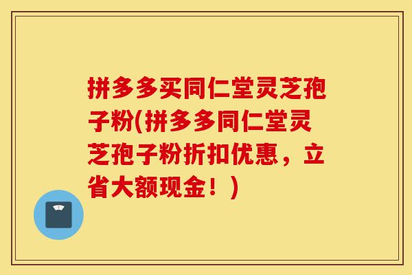 拼多多买同仁堂灵芝孢子粉(拼多多同仁堂灵芝孢子粉折扣优惠,立省大额现金!)-第1张图片-灵芝之家 拼多多买同仁堂灵芝孢子粉(拼多多同仁堂灵芝孢子粉折扣优惠,立省大额现金!)-第1张图片-灵芝之家