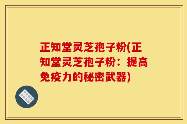 正知堂灵芝孢子粉(正知堂灵芝孢子粉:提高免疫力的秘密武器)-第1张图片-灵芝之家 正知堂灵芝孢子粉(正知堂灵芝孢子粉:提高免疫力的秘密武器)-第1张图片-灵芝之家