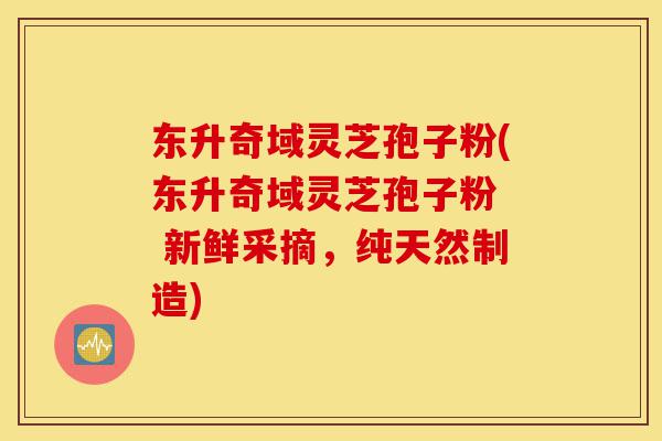 东升奇域灵芝孢子粉(东升奇域灵芝孢子粉 新鲜采摘,纯天然制造)-第1张图片-灵芝之家 东升奇域灵芝孢子粉(东升奇域灵芝孢子粉 新鲜采摘,纯天然制造)-第1张图片-灵芝之家