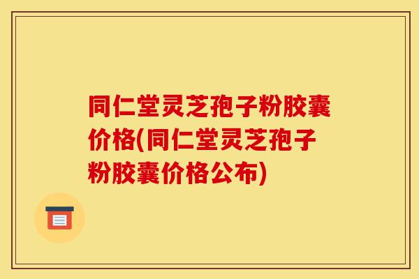 同仁堂灵芝孢子粉胶囊价格(同仁堂灵芝孢子粉胶囊价格公布)-第1张图片-灵芝之家 同仁堂灵芝孢子粉胶囊价格(同仁堂灵芝孢子粉胶囊价格公布)-第1张图片-灵芝之家