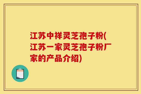 江苏中祥灵芝孢子粉(江苏一家灵芝孢子粉厂家的产品介绍)-第1张图片-灵芝之家 江苏中祥灵芝孢子粉(江苏一家灵芝孢子粉厂家的产品介绍)-第1张图片-灵芝之家