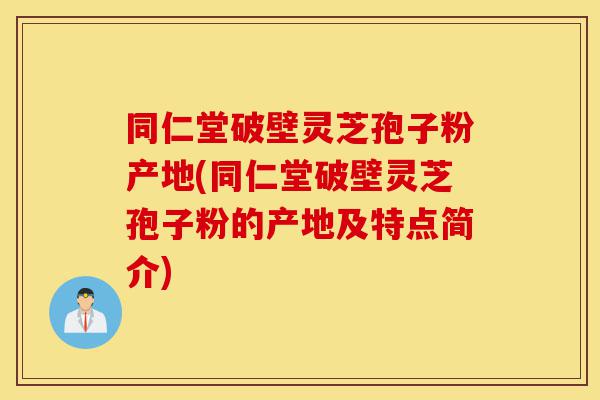 同仁堂破壁灵芝孢子粉产地(同仁堂破壁灵芝孢子粉的产地及特点简介)-第1张图片-灵芝之家 同仁堂破壁灵芝孢子粉产地(同仁堂破壁灵芝孢子粉的产地及特点简介)-第1张图片-灵芝之家