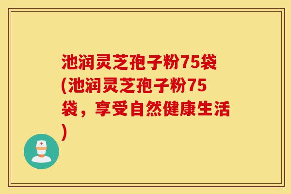 池润灵芝孢子粉75袋(池润灵芝孢子粉75袋,享受自然健康生活)-第1张图片-灵芝之家 池润灵芝孢子粉75袋(池润灵芝孢子粉75袋,享受自然健康生活)-第1张图片-灵芝之家