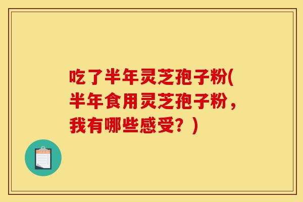 吃了半年灵芝孢子粉(半年食用灵芝孢子粉，我有哪些感受？)-第1张图片-灵芝之家