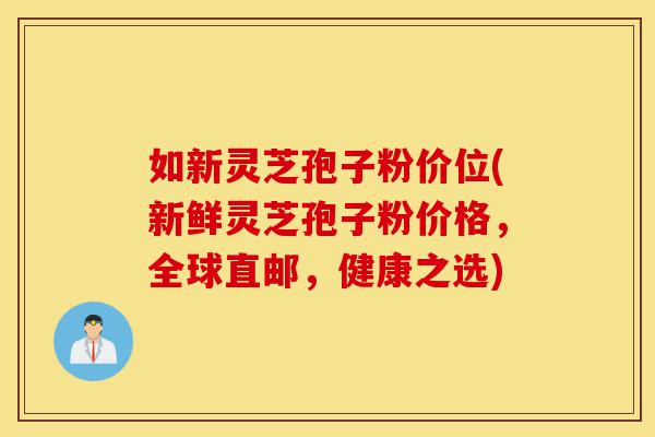 如新灵芝孢子粉价位(新鲜灵芝孢子粉价格,全球直邮,健康之选)-第1张图片-灵芝之家 如新灵芝孢子粉价位(新鲜灵芝孢子粉价格,全球直邮,健康之选)-第1张图片-灵芝之家