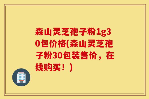 森山灵芝孢子粉1g30包价格(森山灵芝孢子粉30包装售价,在线购买!)-第1张图片-灵芝之家 森山灵芝孢子粉1g30包价格(森山灵芝孢子粉30包装售价,在线购买!)-第1张图片-灵芝之家