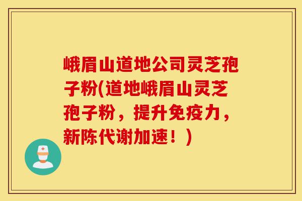 峨眉山道地公司灵芝孢子粉(道地峨眉山灵芝孢子粉，提升免疫力，新陈代谢加速！)-第1张图片-灵芝之家