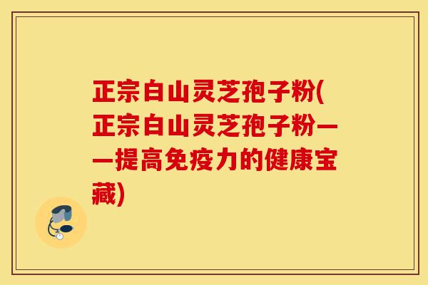 正宗白山灵芝孢子粉(正宗白山灵芝孢子粉——提高免疫力的健康宝藏)-第1张图片-灵芝之家 正宗白山灵芝孢子粉(正宗白山灵芝孢子粉——提高免疫力的健康宝藏)-第1张图片-灵芝之家