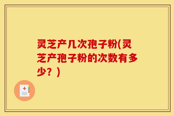 灵芝产几次孢子粉(灵芝产孢子粉的次数有多少?)-第1张图片-灵芝之家 灵芝产几次孢子粉(灵芝产孢子粉的次数有多少?)-第1张图片-灵芝之家