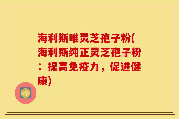 海利斯唯灵芝孢子粉(海利斯纯正灵芝孢子粉:提高免疫力,促进健康)-第1张图片-灵芝之家 海利斯唯灵芝孢子粉(海利斯纯正灵芝孢子粉:提高免疫力,促进健康)-第1张图片-灵芝之家