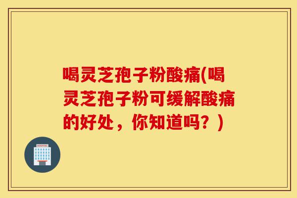 喝灵芝孢子粉酸痛(喝灵芝孢子粉可缓解酸痛的好处，你知道吗？)-第1张图片-灵芝之家