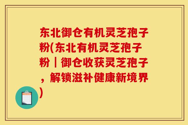 东北御仓有机灵芝孢子粉(东北有机灵芝孢子粉|御仓收获灵芝孢子,解锁滋补健康新境界)-第1张图片-灵芝之家 东北御仓有机灵芝孢子粉(东北有机灵芝孢子粉|御仓收获灵芝孢子,解锁滋补健康新境界)-第1张图片-灵芝之家