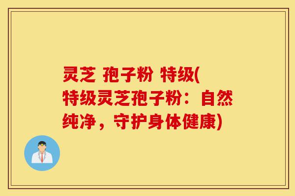 灵芝 孢子粉 特级(特级灵芝孢子粉:自然纯净,守护身体健康)-第1张图片-灵芝之家 灵芝 孢子粉 特级(特级灵芝孢子粉:自然纯净,守护身体健康)-第1张图片-灵芝之家