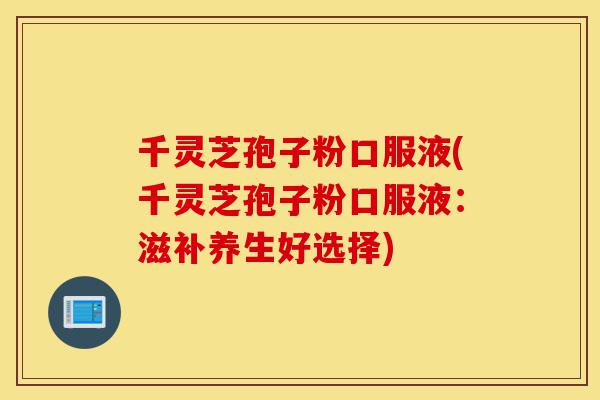 千灵芝孢子粉口服液(千灵芝孢子粉口服液:滋补养生好选择)-第1张图片-灵芝之家 千灵芝孢子粉口服液(千灵芝孢子粉口服液:滋补养生好选择)-第1张图片-灵芝之家