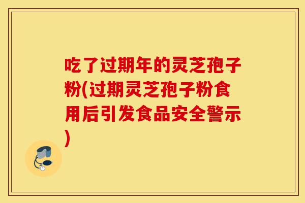 吃了过期年的灵芝孢子粉(过期灵芝孢子粉食用后引发食品安全警示)-第1张图片-灵芝之家 吃了过期年的灵芝孢子粉(过期灵芝孢子粉食用后引发食品安全警示)-第1张图片-灵芝之家
