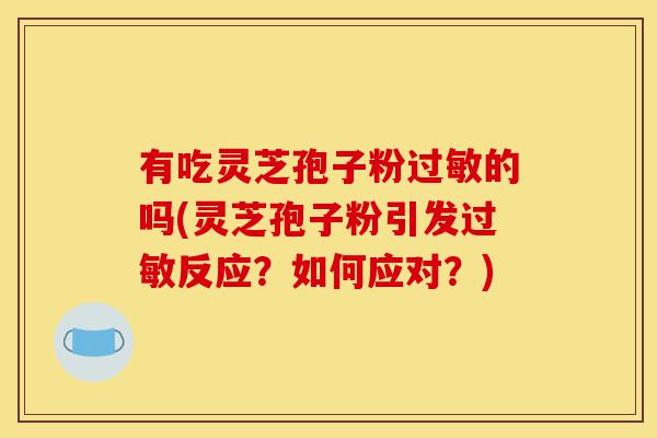 有吃灵芝孢子粉过敏的吗(灵芝孢子粉引发过敏反应?如何应对?)-第1张图片-灵芝之家 有吃灵芝孢子粉过敏的吗(灵芝孢子粉引发过敏反应?如何应对?)-第1张图片-灵芝之家