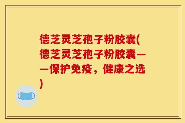 德芝灵芝孢子粉胶囊(德芝灵芝孢子粉胶囊——保护免疫,健康之选)-第1张图片-灵芝之家 德芝灵芝孢子粉胶囊(德芝灵芝孢子粉胶囊——保护免疫,健康之选)-第1张图片-灵芝之家