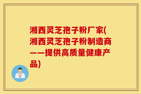 湘西灵芝孢子粉厂家(湘西灵芝孢子粉制造商——提供高质量健康产品)-第1张图片-灵芝之家 湘西灵芝孢子粉厂家(湘西灵芝孢子粉制造商——提供高质量健康产品)-第1张图片-灵芝之家
