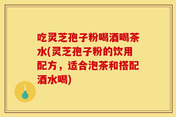 吃灵芝孢子粉喝酒喝茶水(灵芝孢子粉的饮用配方,适合泡茶和搭配酒水喝)-第1张图片-灵芝之家 吃灵芝孢子粉喝酒喝茶水(灵芝孢子粉的饮用配方,适合泡茶和搭配酒水喝)-第1张图片-灵芝之家