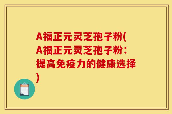A福正元灵芝孢子粉(A福正元灵芝孢子粉：提高免疫力的健康选择)-第1张图片-灵芝之家