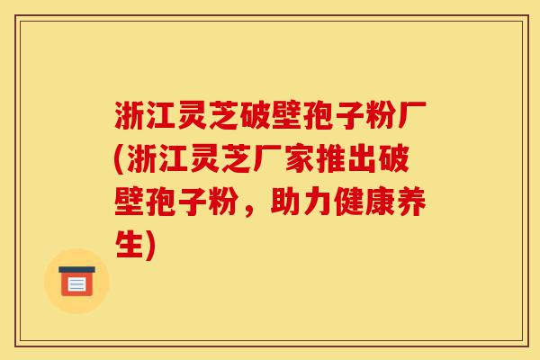 浙江灵芝破壁孢子粉厂(浙江灵芝厂家推出破壁孢子粉,助力健康养生)-第1张图片-灵芝之家 浙江灵芝破壁孢子粉厂(浙江灵芝厂家推出破壁孢子粉,助力健康养生)-第1张图片-灵芝之家