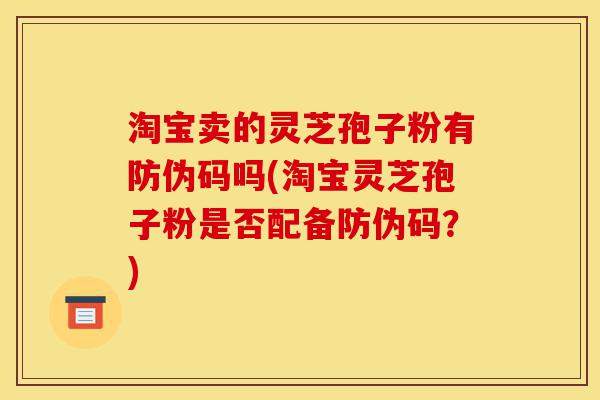 淘宝卖的灵芝孢子粉有防伪码吗(淘宝灵芝孢子粉是否配备防伪码？)-第1张图片-灵芝之家