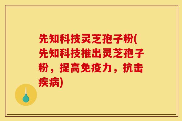 先知科技灵芝孢子粉(先知科技推出灵芝孢子粉，提高免疫力，抗击疾病)-第1张图片-灵芝之家