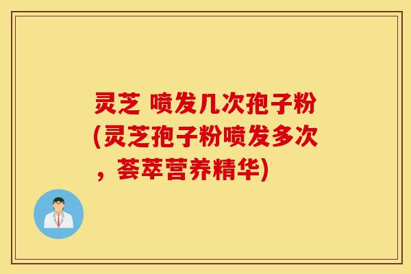 灵芝 喷发几次孢子粉(灵芝孢子粉喷发多次,荟萃营养精华)-第1张图片-灵芝之家 灵芝 喷发几次孢子粉(灵芝孢子粉喷发多次,荟萃营养精华)-第1张图片-灵芝之家