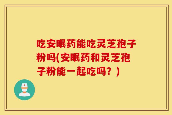 吃安眠药能吃灵芝孢子粉吗(安眠药和灵芝孢子粉能一起吃吗?)-第1张图片-灵芝之家 吃安眠药能吃灵芝孢子粉吗(安眠药和灵芝孢子粉能一起吃吗?)-第1张图片-灵芝之家