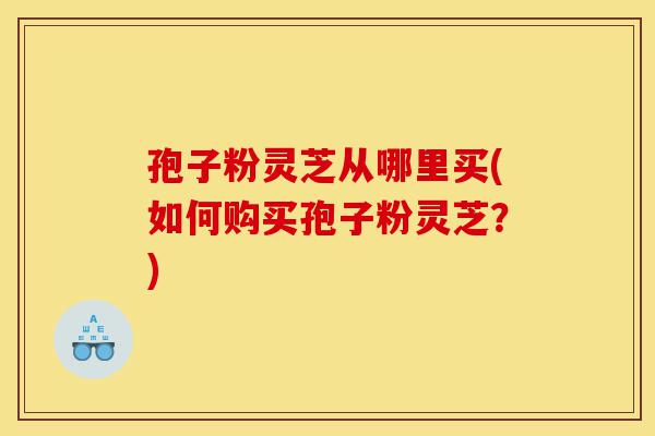 孢子粉灵芝从哪里买(如何购买孢子粉灵芝?)-第1张图片-灵芝之家 孢子粉灵芝从哪里买(如何购买孢子粉灵芝?)-第1张图片-灵芝之家