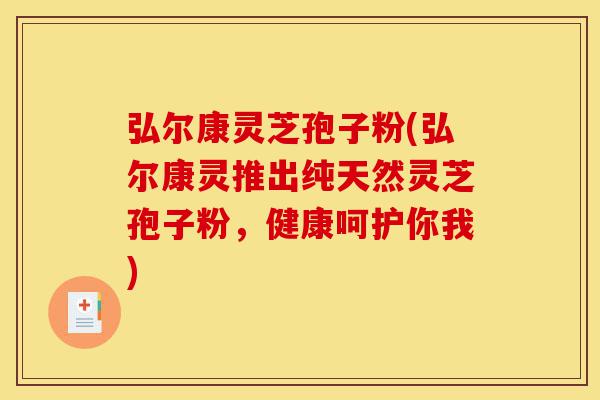 弘尔康灵芝孢子粉(弘尔康灵推出纯天然灵芝孢子粉，健康呵护你我)-第1张图片-灵芝之家