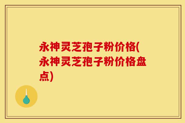 永神灵芝孢子粉价格(永神灵芝孢子粉价格盘点)-第1张图片-灵芝之家 永神灵芝孢子粉价格(永神灵芝孢子粉价格盘点)-第1张图片-灵芝之家