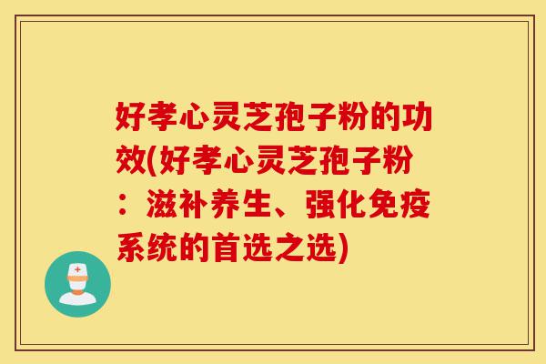 好孝心灵芝孢子粉的功效(好孝心灵芝孢子粉:滋补养生、强化免疫系统的首选之选)-第1张图片-灵芝之家 好孝心灵芝孢子粉的功效(好孝心灵芝孢子粉:滋补养生、强化免疫系统的首选之选)-第1张图片-灵芝之家