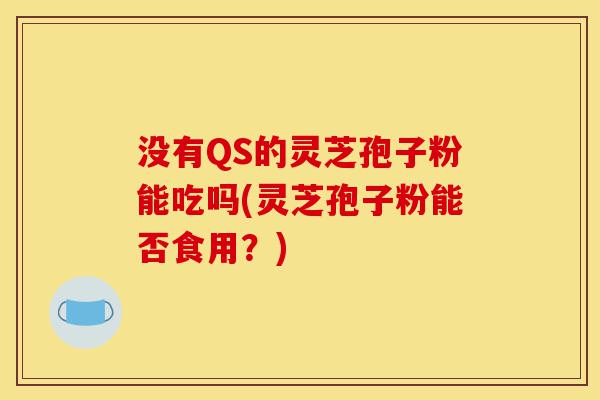 没有QS的灵芝孢子粉能吃吗(灵芝孢子粉能否食用?)-第1张图片-灵芝之家 没有QS的灵芝孢子粉能吃吗(灵芝孢子粉能否食用?)-第1张图片-灵芝之家