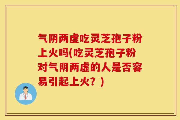 气阴两虚吃灵芝孢子粉上火吗(吃灵芝孢子粉对气阴两虚的人是否容易引起上火？)-第1张图片-灵芝之家