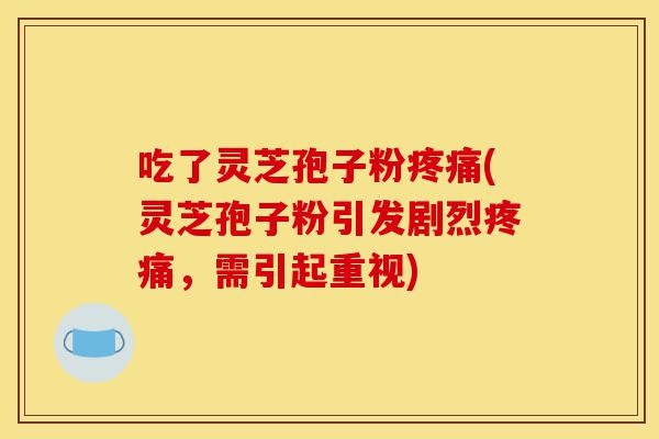 吃了灵芝孢子粉疼痛(灵芝孢子粉引发剧烈疼痛,需引起重视)-第1张图片-灵芝之家 吃了灵芝孢子粉疼痛(灵芝孢子粉引发剧烈疼痛,需引起重视)-第1张图片-灵芝之家
