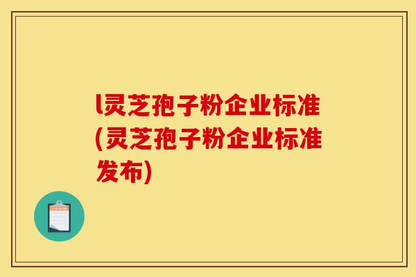 l灵芝孢子粉企业标准(灵芝孢子粉企业标准发布)-第1张图片-灵芝之家