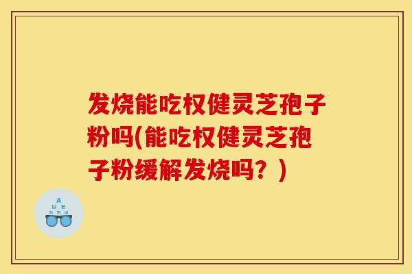 发烧能吃权健灵芝孢子粉吗(能吃权健灵芝孢子粉缓解发烧吗?)-第1张图片-灵芝之家 发烧能吃权健灵芝孢子粉吗(能吃权健灵芝孢子粉缓解发烧吗?)-第1张图片-灵芝之家