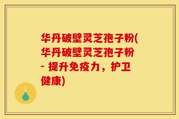 华丹破壁灵芝孢子粉(华丹破壁灵芝孢子粉 - 提升免疫力,护卫健康)-第1张图片-灵芝之家 华丹破壁灵芝孢子粉(华丹破壁灵芝孢子粉 - 提升免疫力,护卫健康)-第1张图片-灵芝之家