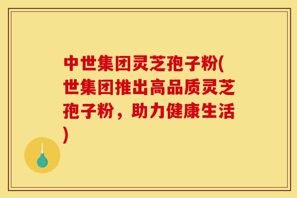 中世集团灵芝孢子粉(世集团推出高品质灵芝孢子粉,助力健康生活)-第1张图片-灵芝之家 中世集团灵芝孢子粉(世集团推出高品质灵芝孢子粉,助力健康生活)-第1张图片-灵芝之家