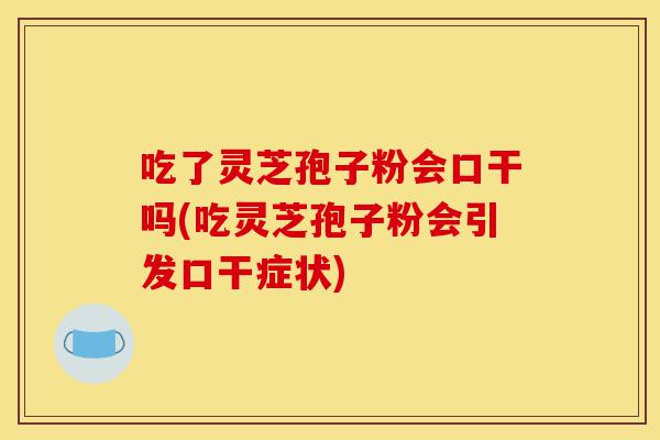 吃了灵芝孢子粉会口干吗(吃灵芝孢子粉会引发口干症状)-第1张图片-灵芝之家 吃了灵芝孢子粉会口干吗(吃灵芝孢子粉会引发口干症状)-第1张图片-灵芝之家