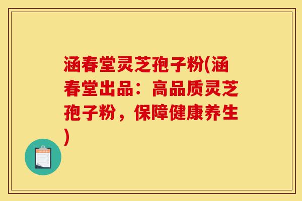 涵春堂灵芝孢子粉(涵春堂出品:高品质灵芝孢子粉,保障健康养生)-第1张图片-灵芝之家 涵春堂灵芝孢子粉(涵春堂出品:高品质灵芝孢子粉,保障健康养生)-第1张图片-灵芝之家